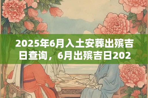 2025年6月入土安葬出殡吉日查询,6月出殡吉日2025 2025年6月入土安葬出殡吉日查询,6月出殡吉日2025