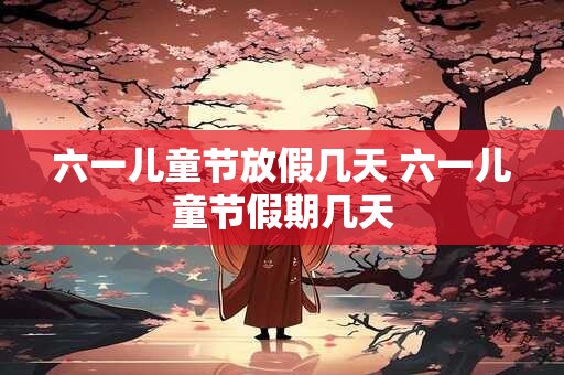 六一儿童节放假几天 六一儿童节假期几天