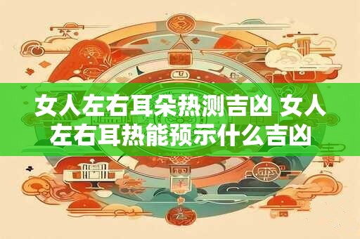 女人左右耳朵热测吉凶 女人左右耳热能预示什么吉凶