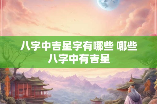 八字中吉星字有哪些 哪些八字中有吉星