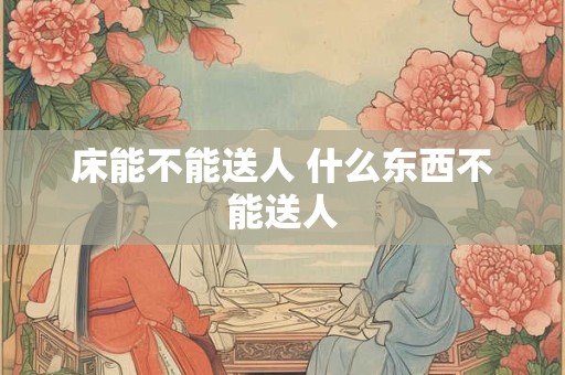 床能不能送人 什么东西不能送人