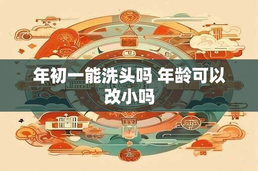年初一能洗头吗 年龄可以改小吗