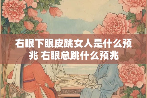 右眼下眼皮跳女人是什么预兆 右眼总跳什么预兆