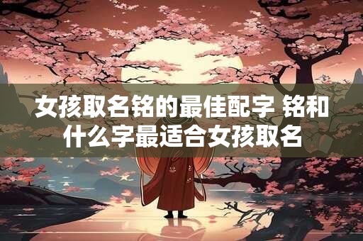 女孩取名铭的最佳配字 铭和什么字最适合女孩取名