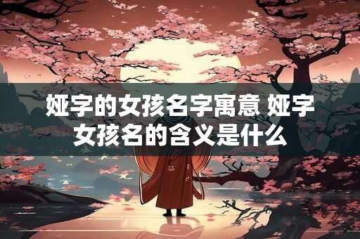 娅字的女孩名字寓意 娅字女孩名的含义是什么