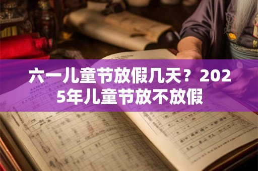 六一儿童节放假几天？2025年儿童节放不放假