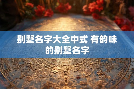 别墅名字大全中式 有韵味的别墅名字