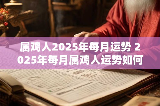 属鸡人2025年每月运势 2025年每月属鸡人运势如何