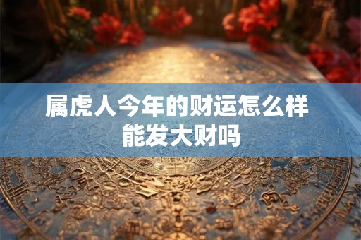 属虎人今年的财运怎么样 能发大财吗