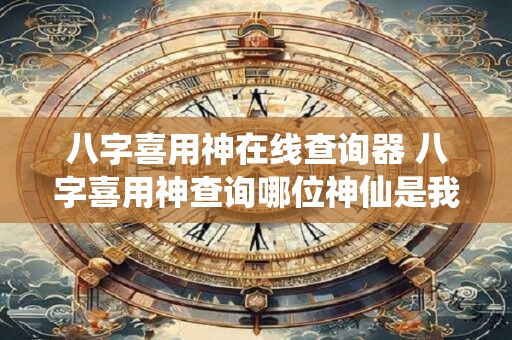 八字喜用神在线查询器 八字喜用神查询哪位神仙是我的福星