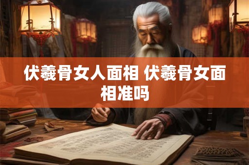伏羲骨女人面相 伏羲骨女面相准吗