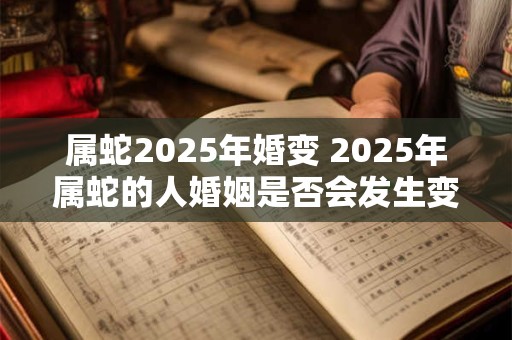 属蛇2025年婚变 2025年属蛇的人婚姻是否会发生变化
