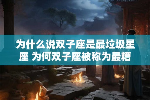 为什么说双子座是最垃圾星座 为何双子座被称为最糟糕的星座
