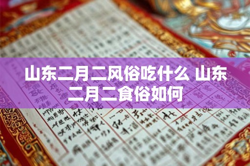 山东二月二风俗吃什么 山东二月二食俗如何