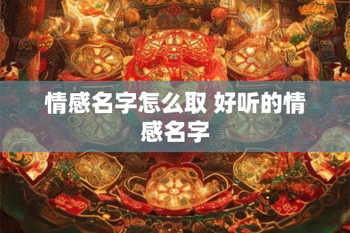 情感名字怎么取 好听的情感名字