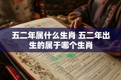 五二年属什么生肖 五二年出生的属于哪个生肖