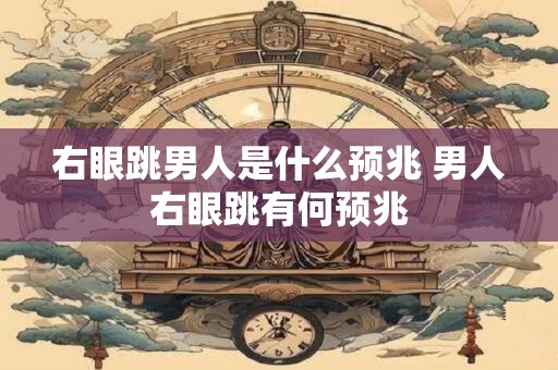 右眼跳男人是什么预兆 男人右眼跳有何预兆