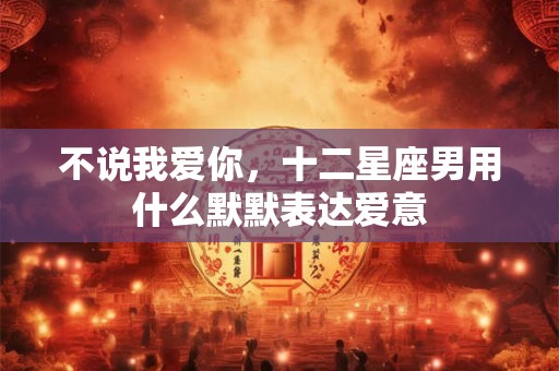 不说我爱你，十二星座男用什么默默表达爱意