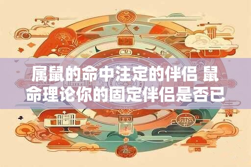 属鼠的命中注定的伴侣 鼠命理论你的固定伴侣是否已注定与你有缘