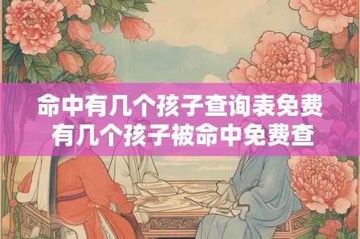 命中有几个孩子查询表免费 有几个孩子被命中免费查询表