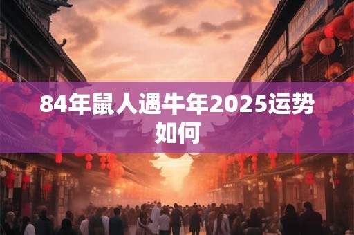 84年鼠人遇牛年2025运势如何