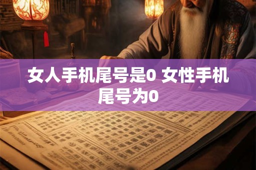 女人手机尾号是0 女性手机尾号为0