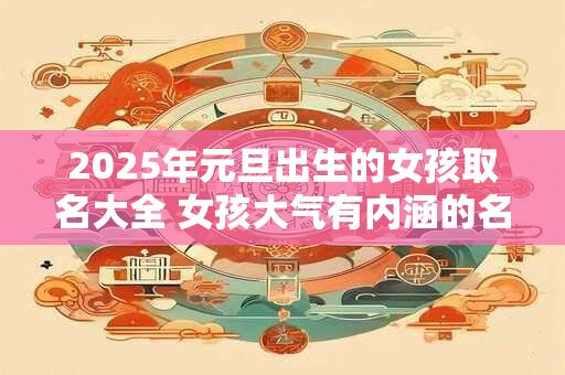 2025年元旦出生的女孩取名大全 女孩大气有内涵的名字