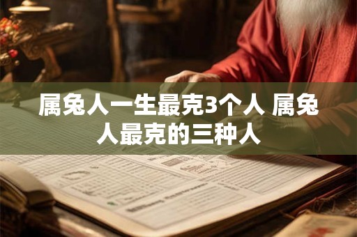 属兔人一生最克3个人 属兔人最克的三种人