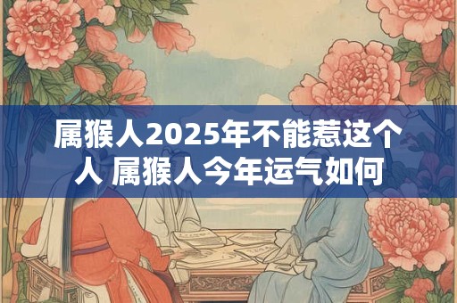 属猴人2025年不能惹这个人 属猴人今年运气如何