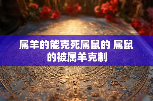 属羊的能克死属鼠的 属鼠的被属羊克制