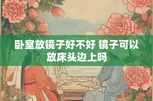 卧室放镜子好不好 镜子可以放床头边上吗 卧室放镜子好不好 镜子可以放床头边上吗
