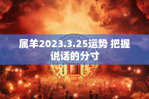 属羊2023.3.25运势 把握说话的分寸