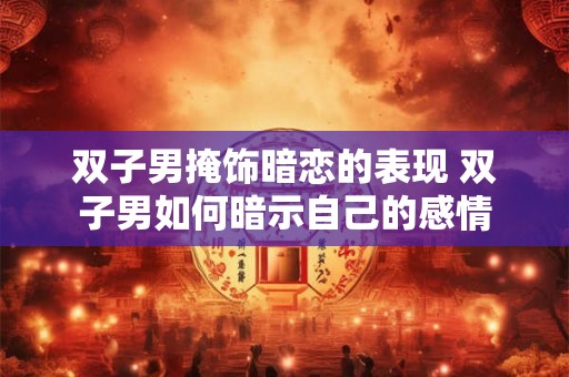 双子男掩饰暗恋的表现 双子男如何暗示自己的感情