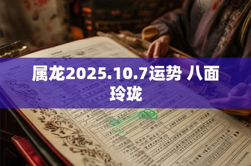 属龙2025.10.7运势 八面玲珑