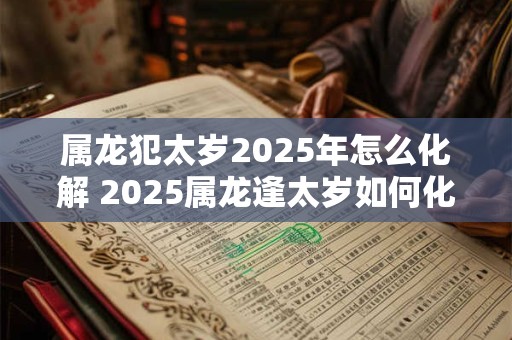 属龙犯太岁2025年怎么化解 2025属龙逢太岁如何化解