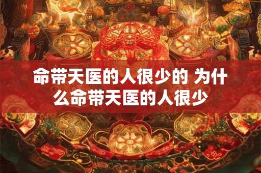 命带天医的人很少的 为什么命带天医的人很少