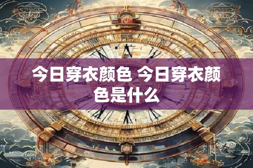 今日穿衣颜色 今日穿衣颜色是什么 今日穿衣颜色 今日穿衣颜色是什么