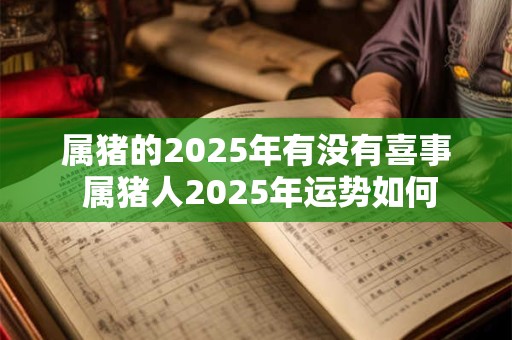 属猪的2025年有没有喜事 属猪人2025年运势如何
