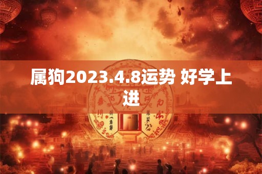 属狗2023.4.8运势 好学上进
