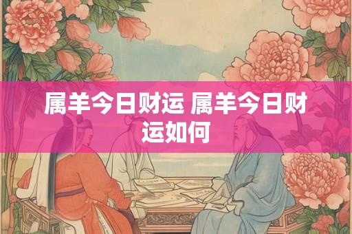 属羊今日财运 属羊今日财运如何 属羊今日财运 属羊今日财运如何