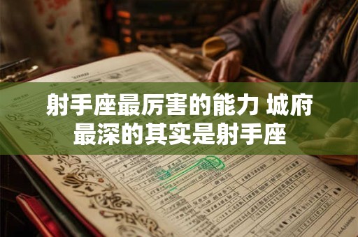 射手座最厉害的能力 城府最深的其实是射手座 射手座最厉害的能力 城府最深的其实是射手座