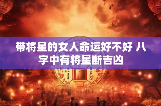 带将星的女人命运好不好 八字中有将星断吉凶