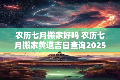 农历七月搬家好吗 农历七月搬家黄道吉日查询2026年 农历七月搬家好吗 农历七月搬家黄道吉日查询2026年
