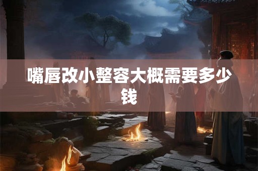 嘴唇改小整容大概需要多少钱