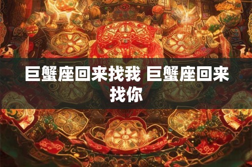 巨蟹座回来找我 巨蟹座回来找你