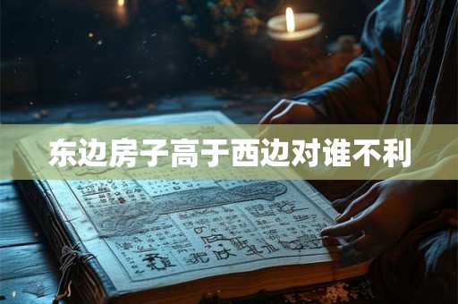 东边房子高于西边对谁不利 东边房子高于西边对谁不利