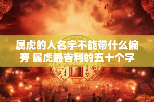 属虎的人名字不能带什么偏旁 属虎最吉利的五十个字