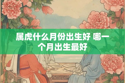 属虎什么月份出生好 哪一个月出生最好
