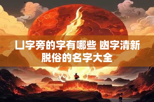 凵字旁的字有哪些 凼字清新脱俗的名字大全
