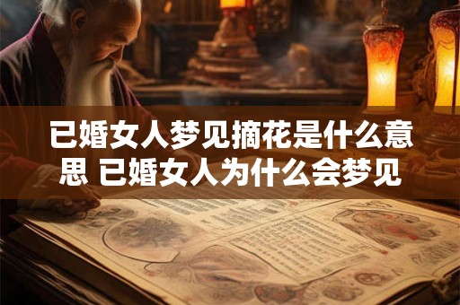 已婚女人梦见摘花是什么意思 已婚女人为什么会梦见摘花代表什么含义